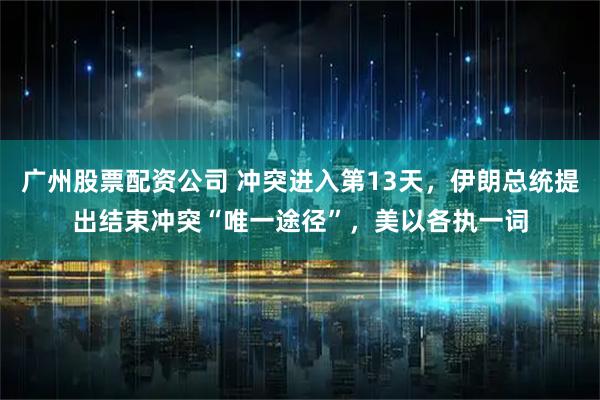 广州股票配资公司 冲突进入第13天，伊朗总统提出结束冲突“唯一途径”，美以各执一词