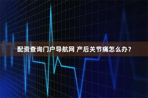 配资查询门户导航网 产后关节痛怎么办?