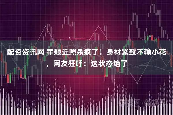 配资资讯网 瞿颖近照杀疯了!身材紧致不输小花,网友狂呼:这状态绝了