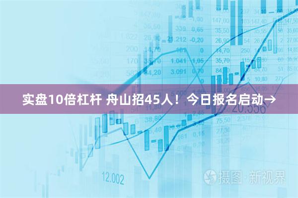 实盘10倍杠杆 舟山招45人！今日报名启动→