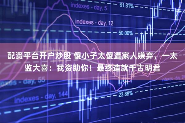 配资平台开户炒股 傻小子太傻遭家人嫌弃，一太监大喜：我资助你！最终造就千古明君