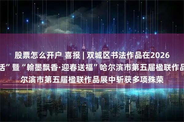 股票怎么开户 喜报 | 双城区书法作品在2026“冰天雪地 美好生活”暨“翰墨飘香·迎春送福”哈尔滨市第五届楹联作品展中斩获多项殊荣