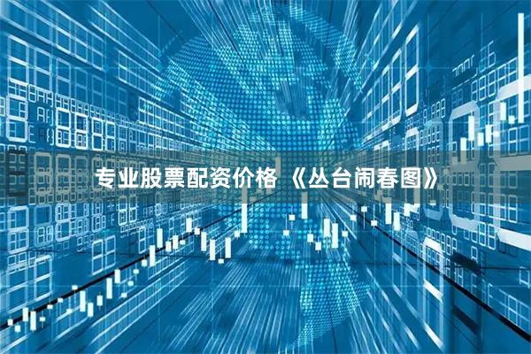 专业股票配资价格 《丛台闹春图》