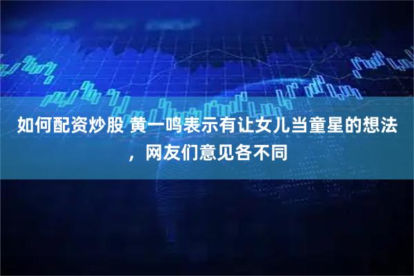 如何配资炒股 黄一鸣表示有让女儿当童星的想法,网友们意见各不同