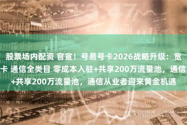 股票场内配资 官宣！号易号卡2026战略升级：宽带 靓号 政企卡 校园卡 通信全类目 零成本入驻+共享200万流量池，通信从业者迎来黄金机遇