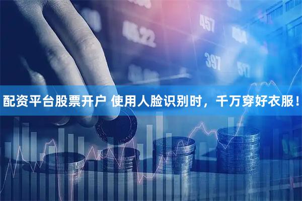 配资平台股票开户 使用人脸识别时，千万穿好衣服！