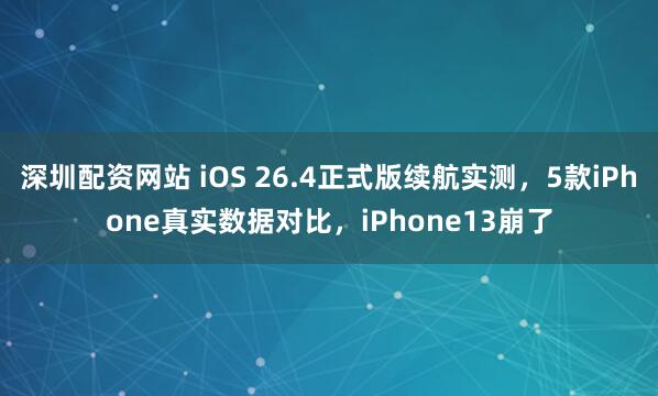 深圳配资网站 iOS 26.4正式版续航实测,5款iPhone真实数据对比,iPhone13崩了