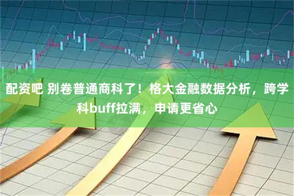 配资吧 别卷普通商科了！格大金融数据分析，跨学科buff拉满，申请更省心