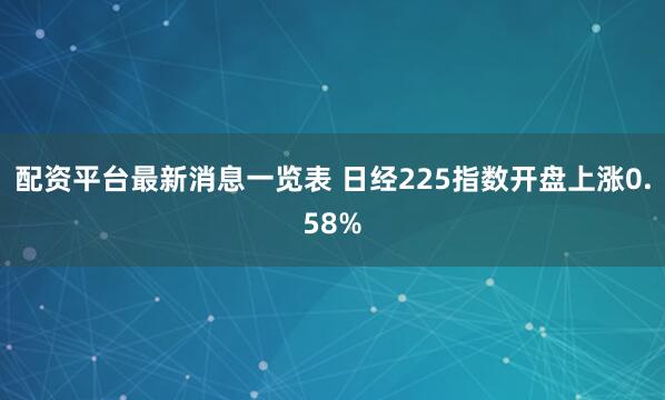 配资平台最新消息一览表 日经225指数开盘上涨0.58%