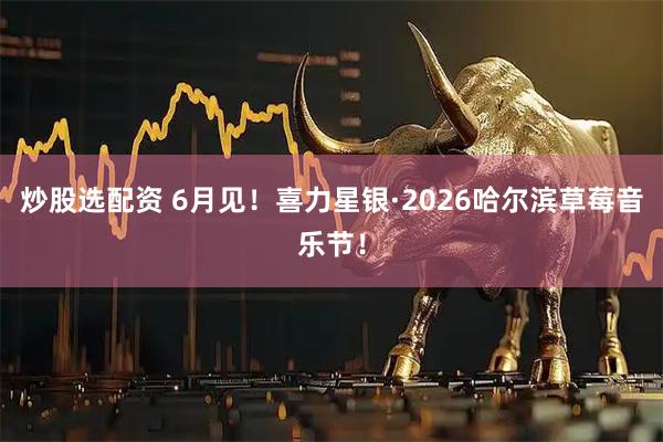 炒股选配资 6月见！喜力星银·2026哈尔滨草莓音乐节！