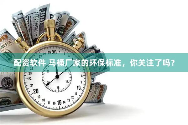 配资软件 马桶厂家的环保标准，你关注了吗？