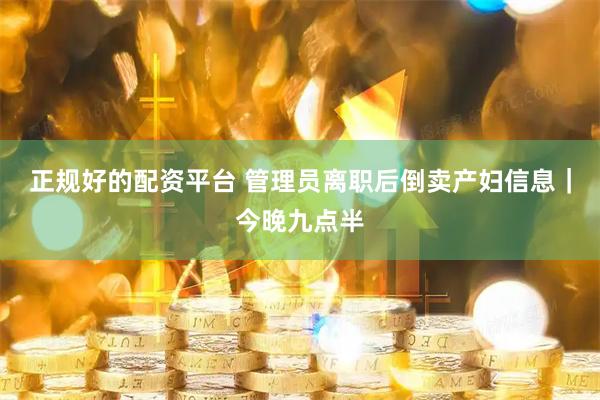 正规好的配资平台 管理员离职后倒卖产妇信息｜今晚九点半