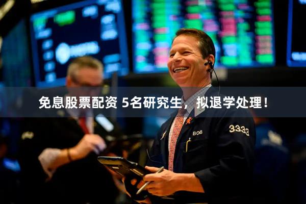 免息股票配资 5名研究生，拟退学处理！