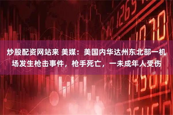 炒股配资网站来 美媒：美国内华达州东北部一机场发生枪击事件，枪手死亡，一未成年人受伤