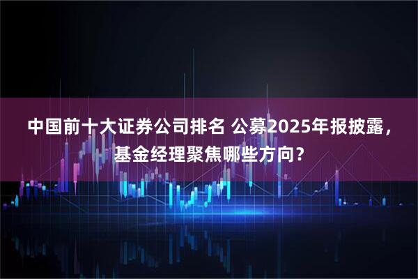 中国前十大证券公司排名 公募2025年报披露，基金经理聚焦哪些方向？