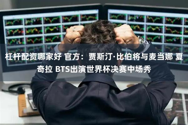 杠杆配资哪家好 官方:贾斯汀·比伯将与麦当娜 夏奇拉 BTS出演世界杯决赛中场秀