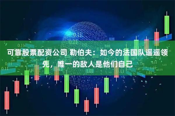 可靠股票配资公司 勒伯夫:如今的法国队遥遥领先,唯一的敌人是他们自己
