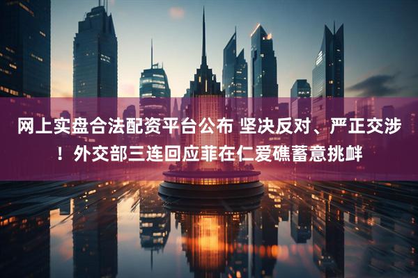 网上实盘合法配资平台公布 坚决反对、严正交涉！外交部三连回应菲在仁爱礁蓄意挑衅