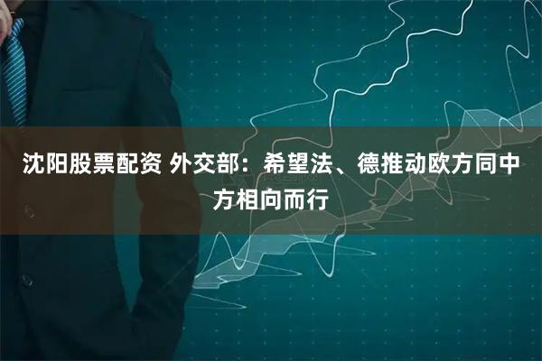 沈阳股票配资 外交部：希望法、德推动欧方同中方相向而行