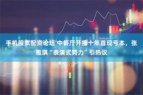 手机股票配资论坛 中餐厅开播十年首现亏本，张雅琪“表演式努力”引热议